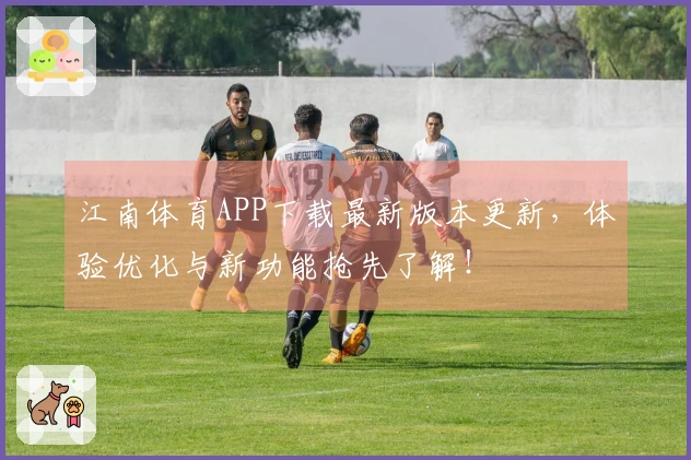 江南体育APP下载最新版本更新，体验优化与新功能抢先了解！