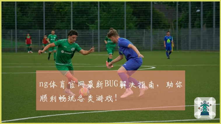 ng体育官网最新BUG解决指南，助你顺利畅玩各类游戏！