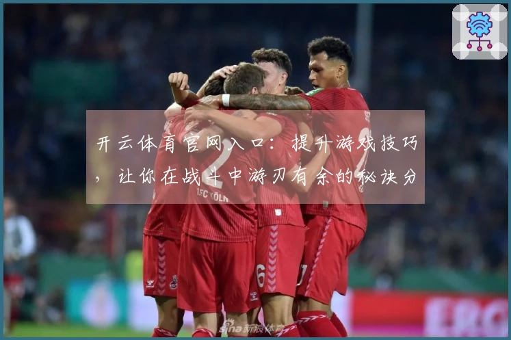 开云体育官网入口：提升游戏技巧，让你在战斗中游刃有余的秘诀分享