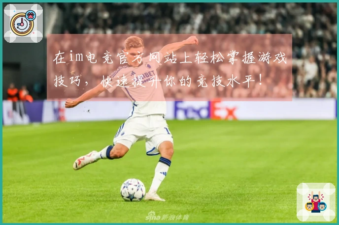 在im电竞官方网站上轻松掌握游戏技巧，快速提升你的竞技水平！