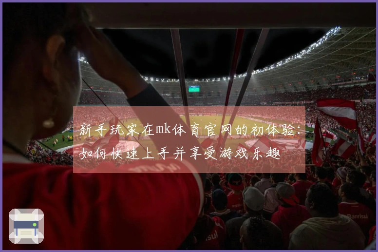 新手玩家在mk体育官网的初体验：如何快速上手并享受游戏乐趣