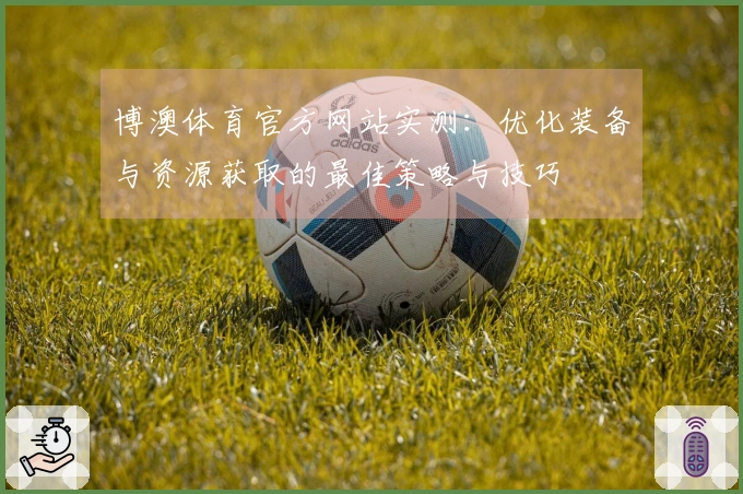 博澳体育官方网站实测：优化装备与资源获取的最佳策略与技巧