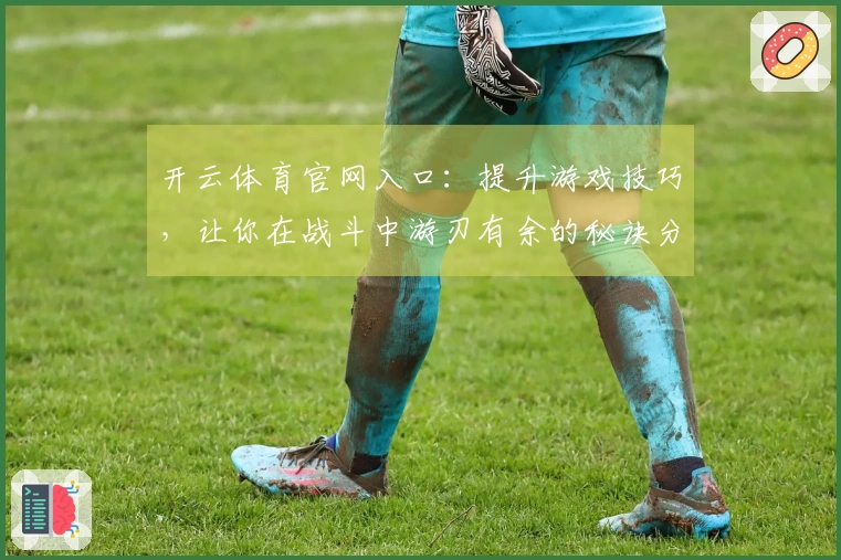 开云体育官网入口：提升游戏技巧，让你在战斗中游刃有余的秘诀分享