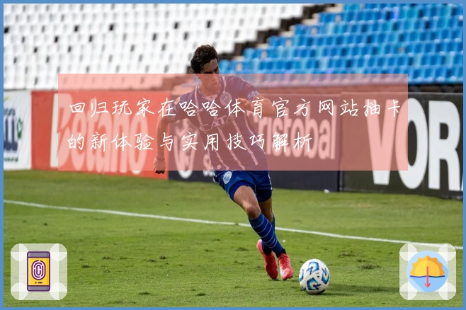 回归玩家在哈哈体育官方网站抽卡的新体验与实用技巧解析