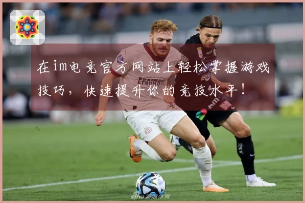 在im电竞官方网站上轻松掌握游戏技巧，快速提升你的竞技水平！