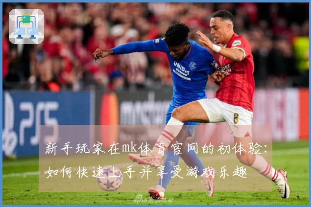 新手玩家在mk体育官网的初体验：如何快速上手并享受游戏乐趣